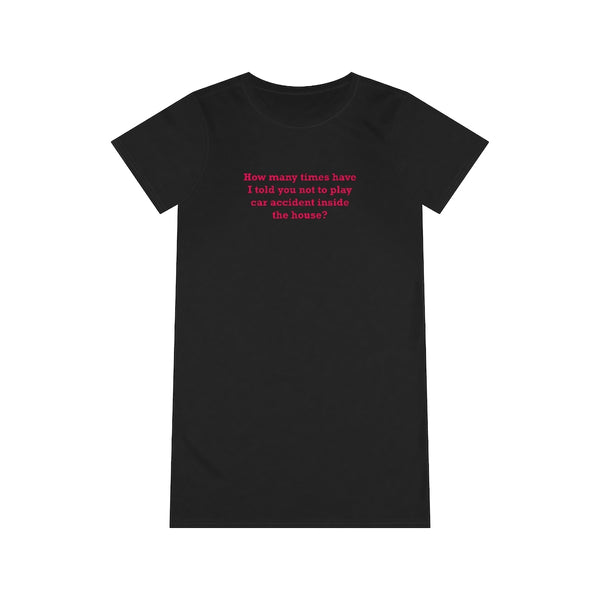 How Many Times Have I Told You Not To Play Car Accident Inside The House- Organic T-Shirt Dress