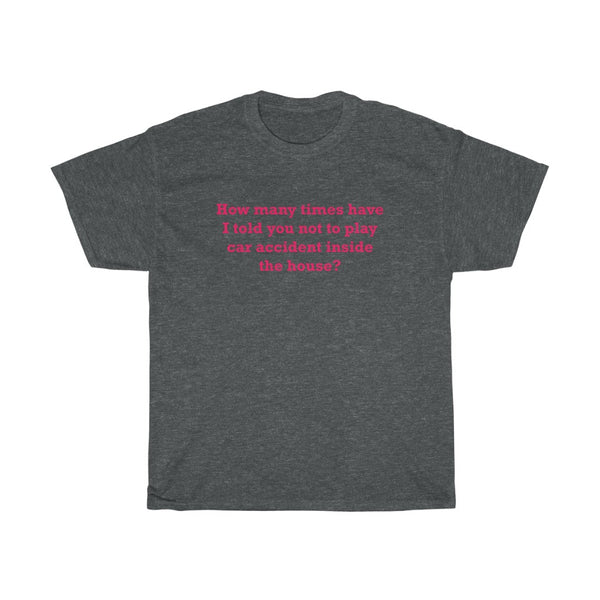 How Many Times Have I Told You Not To Play Car Accident Inside The House- Unisex Heavy Cotton Tee