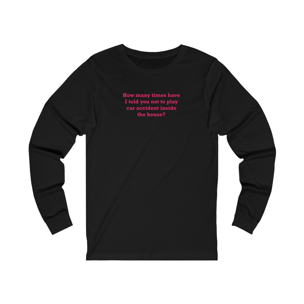 How Many Times Have I Told You Not To Play Car Accident Inside The House- Unisex Jersey Long Sleeve Tee