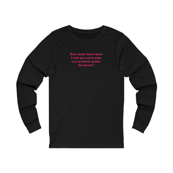 How Many Times Have I Told You Not To Play Car Accident Inside The House- Unisex Jersey Long Sleeve Tee