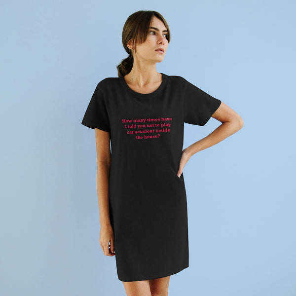 How Many Times Have I Told You Not To Play Car Accident Inside The House- Organic T-Shirt Dress