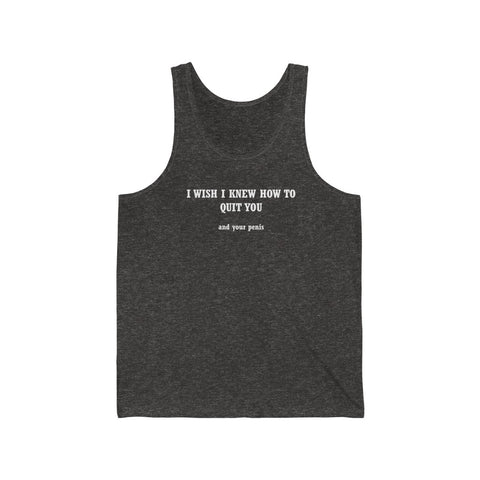 I Wish I Knew How To Quit You And Your Penis- Unisex Jersey Tank