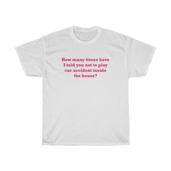 How Many Times Have I Told You Not To Play Car Accident Inside The House- Unisex Heavy Cotton Tee