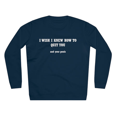 I Wish I Knew How To Quit You And Your Penis- Unisex Rise Sweatshirt
